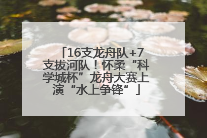 16支龙舟队+7支拔河队！怀柔“科学城杯”龙舟大赛上演“水上争锋”