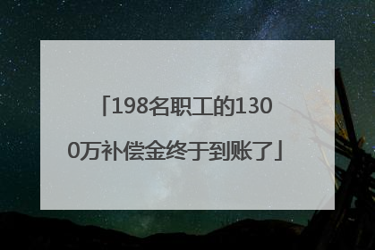 198名职工的1300万补偿金终于到账了