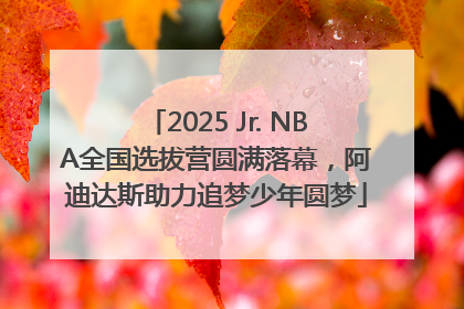 2025 Jr. NBA全国选拔营圆满落幕，阿迪达斯助力追梦少年圆梦