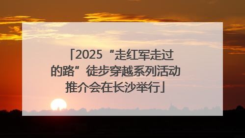 2025“走红军走过的路”徒步穿越系列活动推介会在长沙举行