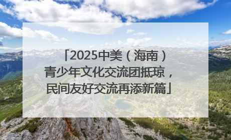 2025中美（海南）青少年文化交流团抵琼，民间友好交流再添新篇