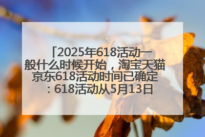 2025年618活动一般什么时候开始，淘宝天猫京东618活动时间已确定：618活动从5月13日开始到6月20日结束