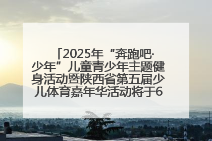 2025年“奔跑吧·少年”儿童青少年主题健身活动暨陕西省第五届少儿体育嘉年华活动将于6月14日正式举办
