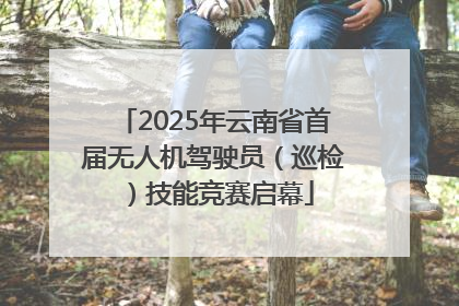 2025年云南省首届无人机驾驶员（巡检）技能竞赛启幕