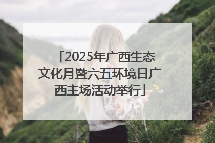 2025年广西生态文化月暨六五环境日广西主场活动举行