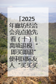 2025年廊坊经洽会亮点抢先看（十）丨离境退税“即买即退”便利国际友人“买买买”