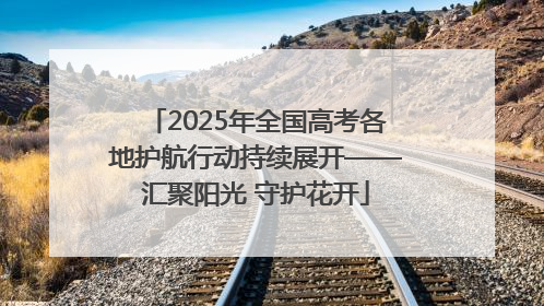 2025年全国高考各地护航行动持续展开——汇聚阳光 守护花开