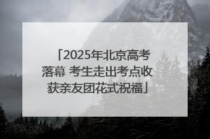 2025年北京高考落幕 考生走出考点收获亲友团花式祝福