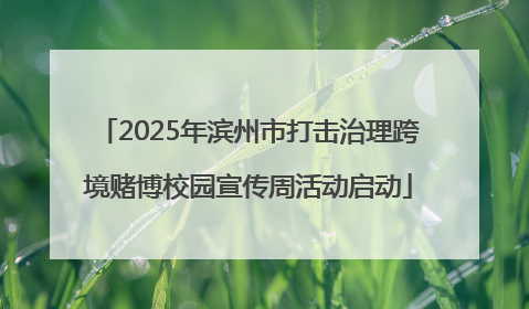 2025年滨州市打击治理跨境赌博校园宣传周活动启动