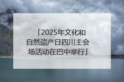 2025年文化和自然遗产日四川主会场活动在巴中举行