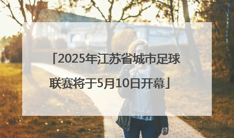 2025年江苏省城市足球联赛将于5月10日开幕