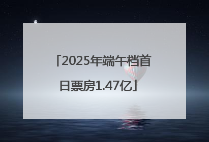 2025年端午档首日票房1.47亿