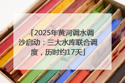 2025年黄河调水调沙启动：三大水库联合调度，历时约17天