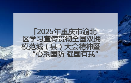 2025年重庆市渝北区学习宣传贯彻全国双拥模范城（县）大会精神暨“心系国防 强国有我”国防教育活动