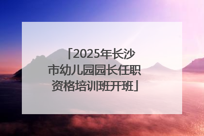 2025年长沙市幼儿园园长任职资格培训班开班