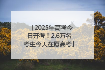 2025年高考今日开考！2.6万名考生今天在厦高考