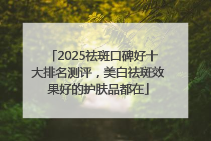 2025祛斑口碑好十大排名测评，美白祛斑效果好的护肤品都在