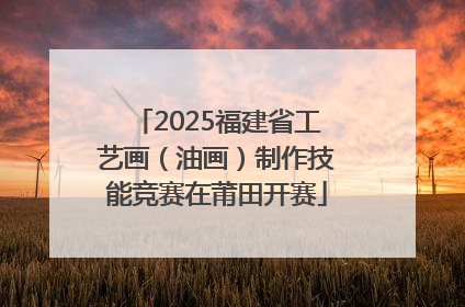 2025福建省工艺画（油画）制作技能竞赛在莆田开赛