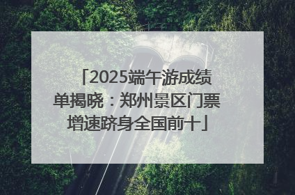 2025端午游成绩单揭晓：郑州景区门票增速跻身全国前十