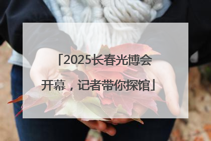 2025长春光博会开幕，记者带你探馆