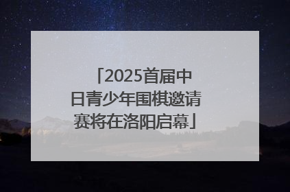 2025首届中日青少年围棋邀请赛将在洛阳启幕