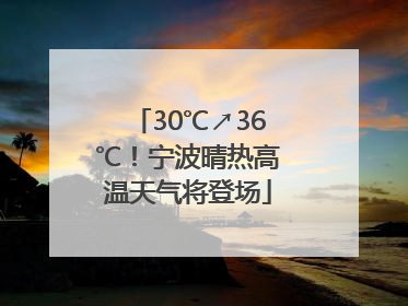 30℃↗36℃！宁波晴热高温天气将登场