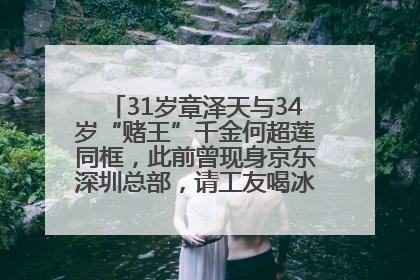 31岁章泽天与34岁“赌王”千金何超莲同框，此前曾现身京东深圳总部，请工友喝冰饮，点了300多杯