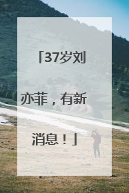 37岁刘亦菲，有新消息！