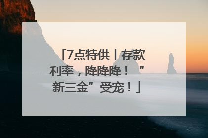 7点特供丨存款利率，降降降！“新三金”受宠！