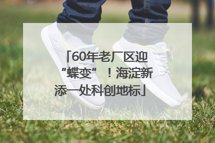 60年老厂区迎“蝶变”！海淀新添一处科创地标