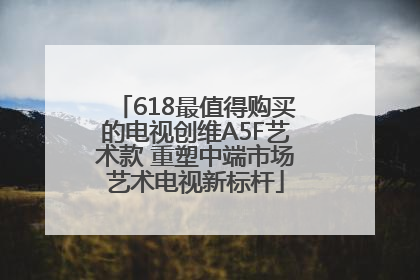 618最值得购买的电视创维A5F艺术款 重塑中端市场艺术电视新标杆