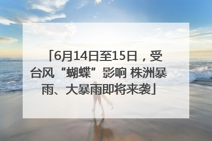 6月14日至15日，受台风“蝴蝶”影响 株洲暴雨、大暴雨即将来袭