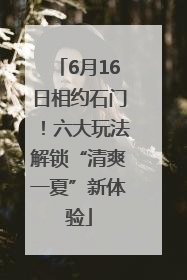 6月16日相约石门！六大玩法解锁“清爽一夏”新体验