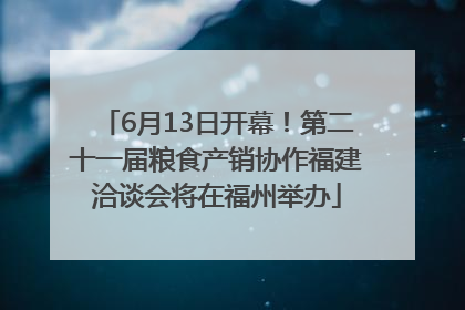 6月13日开幕！第二十一届粮食产销协作福建洽谈会将在福州举办