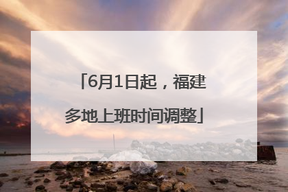 6月1日起，福建多地上班时间调整