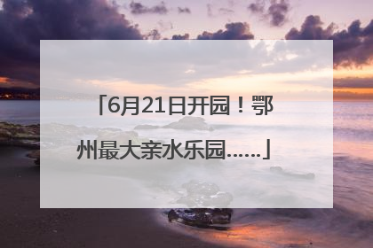 6月21日开园！鄂州最大亲水乐园……