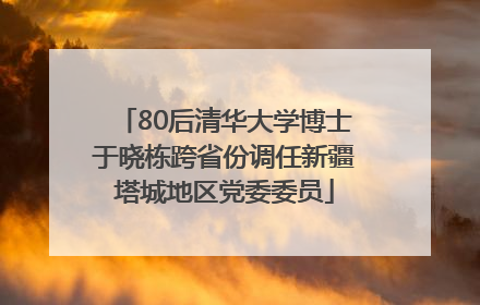 80后清华大学博士于晓栋跨省份调任新疆塔城地区党委委员