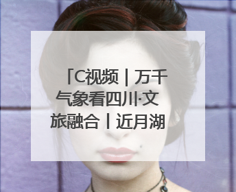 C视频｜万千气象看四川·文旅融合丨近月湖：摘一湾心月送给你