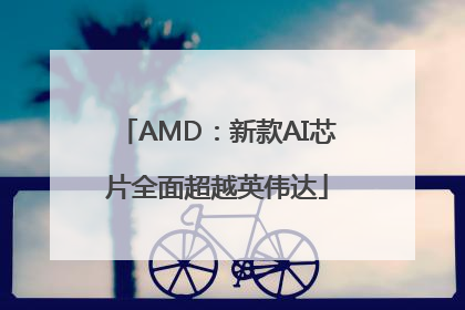AMD：新款AI芯片全面超越英伟达
