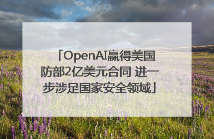 OpenAI赢得美国防部2亿美元合同 进一步涉足国家安全领域