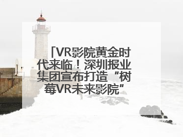 VR影院黄金时代来临！深圳报业集团宣布打造“树莓VR未来影院”_深圳新闻网