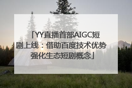 YY直播首部AIGC短剧上线：借助百度技术优势 强化生态短剧概念